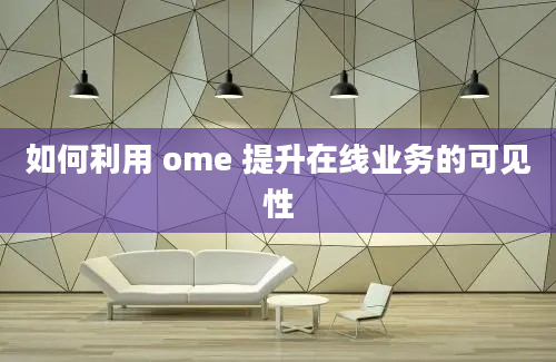 如何利用 ome 提升在线业务的可见性