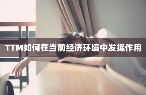 TTM如何在当前经济环境中发挥作用