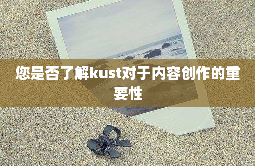 您是否了解kust对于内容创作的重要性