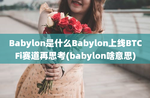 Babylon是什么Babylon上线BTCFi赛道再思考(babylon啥意思)