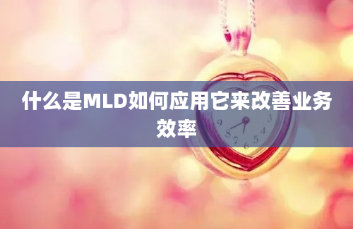 什么是MLD如何应用它来改善业务效率