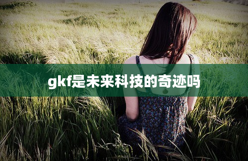 gkf是未来科技的奇迹吗