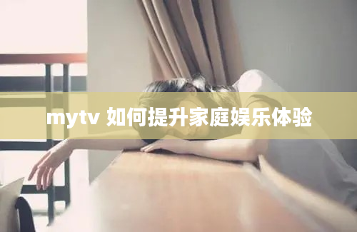 mytv 如何提升家庭娱乐体验