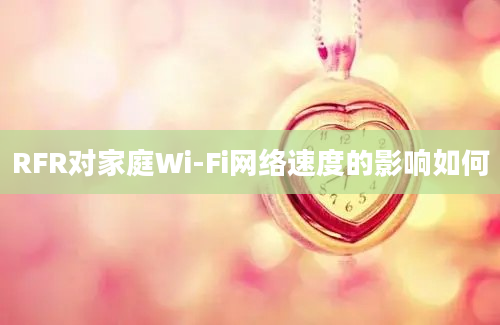 RFR对家庭Wi-Fi网络速度的影响如何