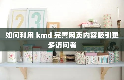 如何利用 kmd 完善网页内容吸引更多访问者