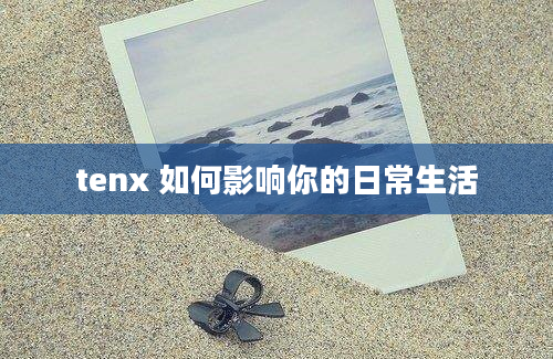 tenx 如何影响你的日常生活