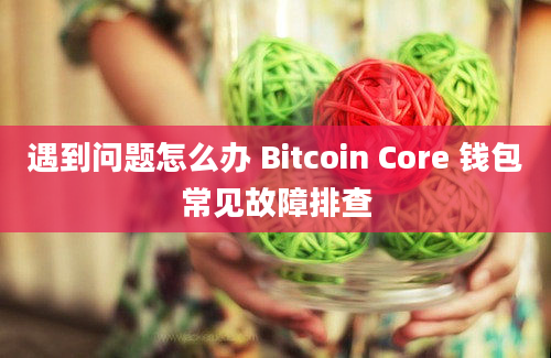 遇到问题怎么办 Bitcoin Core 钱包常见故障排查