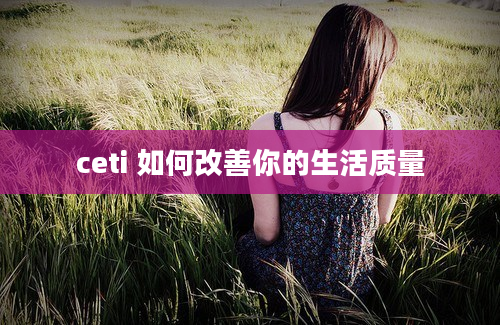 ceti 如何改善你的生活质量