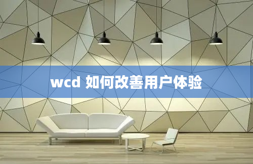 wcd 如何改善用户体验