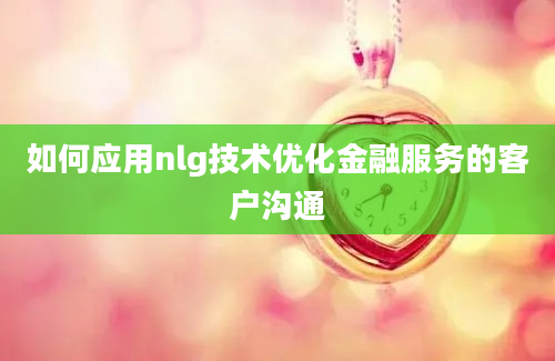 如何应用nlg技术优化金融服务的客户沟通