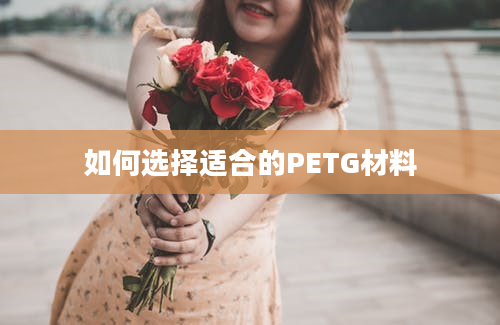 如何选择适合的PETG材料