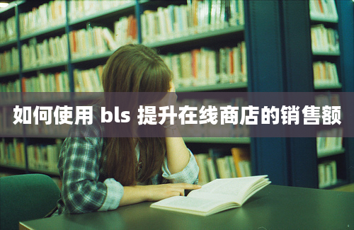 如何使用 bls 提升在线商店的销售额