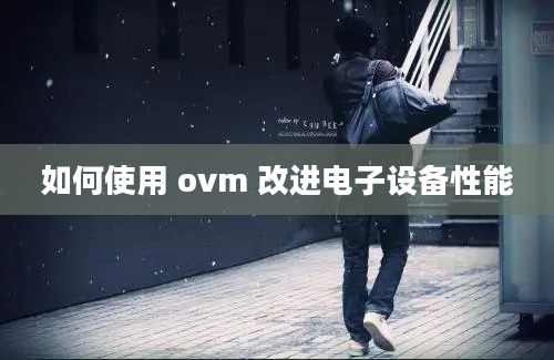 如何使用 ovm 改进电子设备性能