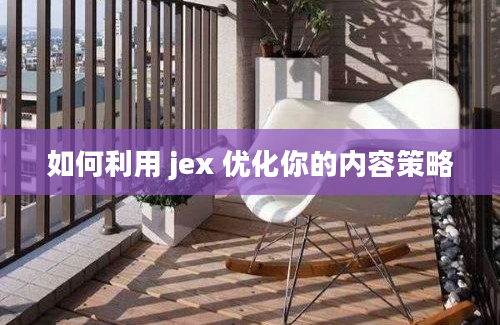 如何利用 jex 优化你的内容策略