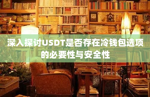 深入探讨USDT是否存在冷钱包选项的必要性与安全性