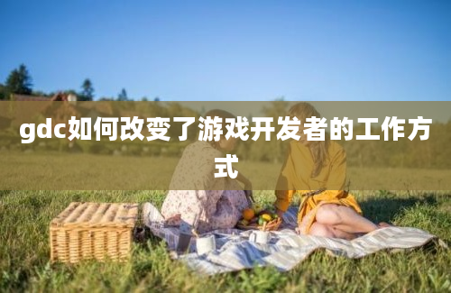 gdc如何改变了游戏开发者的工作方式