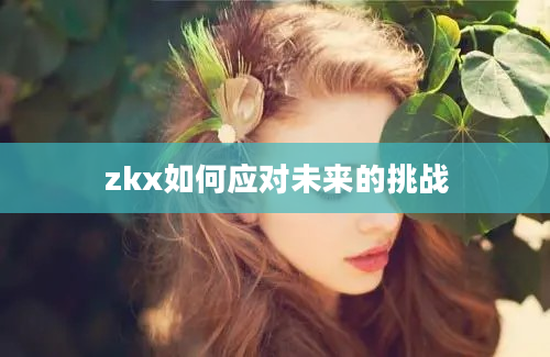 zkx如何应对未来的挑战