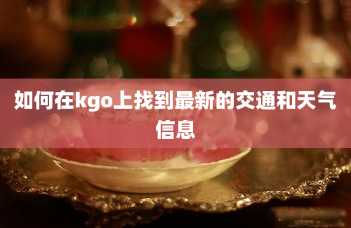 如何在kgo上找到最新的交通和天气信息