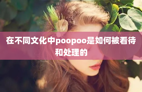 在不同文化中poopoo是如何被看待和处理的