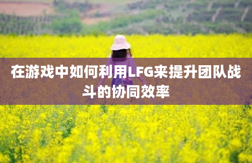 在游戏中如何利用LFG来提升团队战斗的协同效率