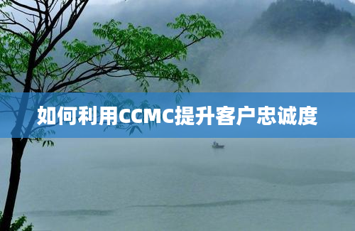 如何利用CCMC提升客户忠诚度