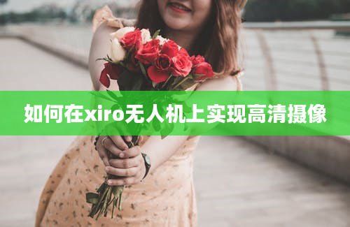 如何在xiro无人机上实现高清摄像