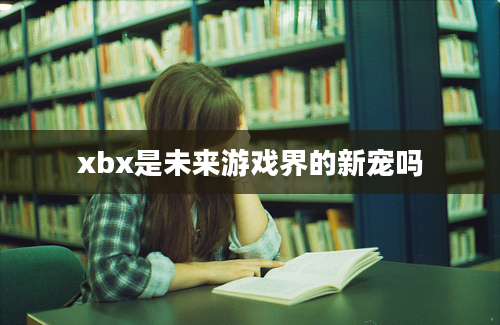 xbx是未来游戏界的新宠吗