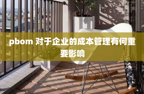 pbom 对于企业的成本管理有何重要影响