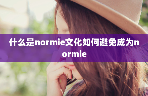 什么是normie文化如何避免成为normie