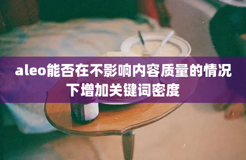 aleo能否在不影响内容质量的情况下增加关键词密度