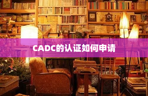 CADC的认证如何申请