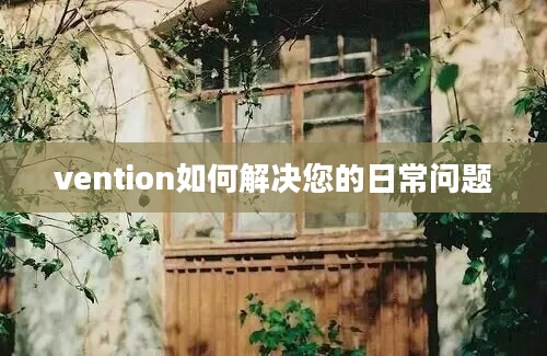 vention如何解决您的日常问题