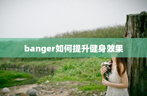 banger如何提升健身效果