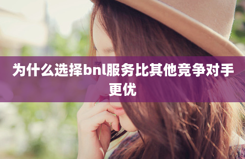 为什么选择bnl服务比其他竞争对手更优