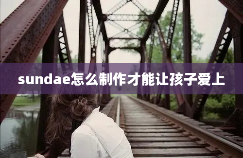 sundae怎么制作才能让孩子爱上