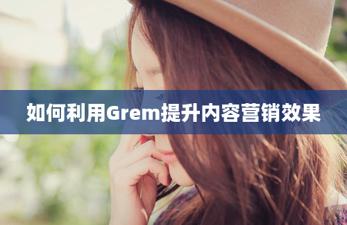 如何利用Grem提升内容营销效果