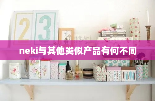 neki与其他类似产品有何不同