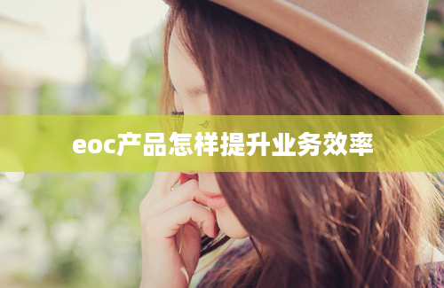 eoc产品怎样提升业务效率