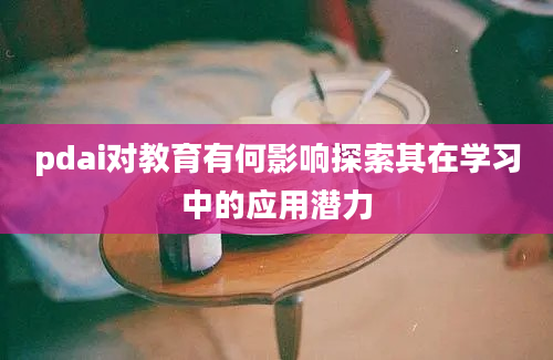 pdai对教育有何影响探索其在学习中的应用潜力