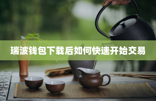 瑞波钱包下载后如何快速开始交易