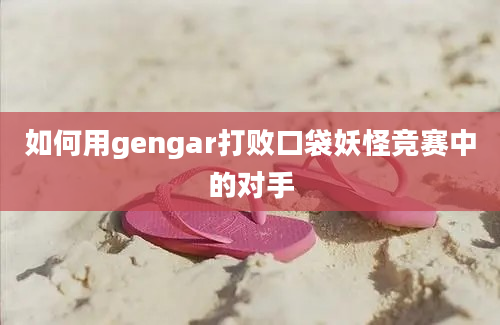 如何用gengar打败口袋妖怪竞赛中的对手