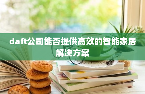 daft公司能否提供高效的智能家居解决方案