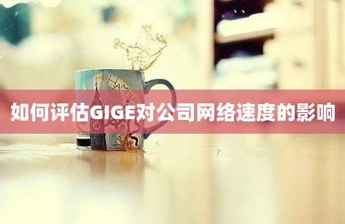 如何评估GIGE对公司网络速度的影响