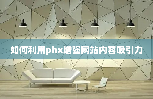 如何利用phx增强网站内容吸引力