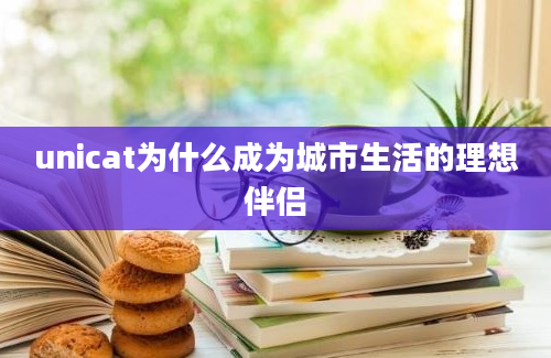 unicat为什么成为城市生活的理想伴侣