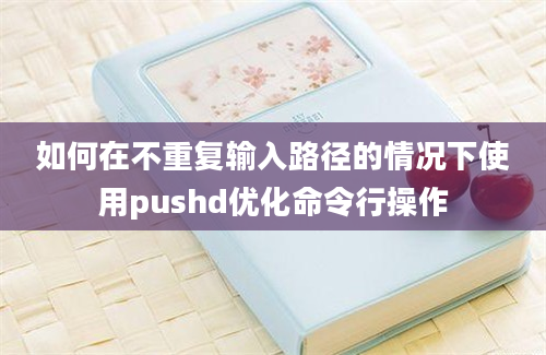 如何在不重复输入路径的情况下使用pushd优化命令行操作