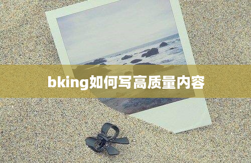 bking如何写高质量内容