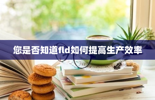 您是否知道fld如何提高生产效率