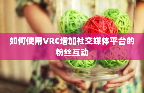 如何使用VRC增加社交媒体平台的粉丝互动