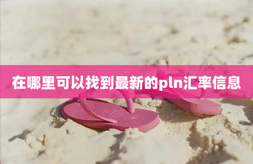 在哪里可以找到最新的pln汇率信息